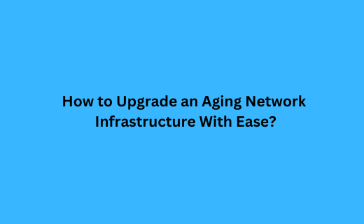 How to Upgrade an Aging Network Infrastructure With Ease_196.png